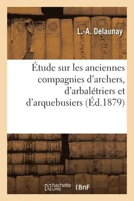 L -A Delaunay - Étude Sur Les Anciennes Compagnies d'Archers, d'Arbalétriers Et d'Arquebusiers, Häftad. Tillgänglighet: Lägg i varukorg