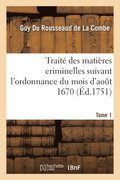 Traite Des Matieres Criminelles Suivant l'Ordonnance Du Mois d'Aout 1670. Tome 1