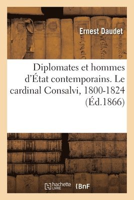 Diplomates Et Hommes d'État Contemporains. Le Cardinal Consalvi, 1800-1824