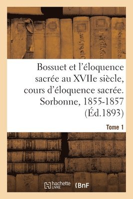 Charles-Émile Freppel - Bossuet Et l'Éloquence Sacrée Au Xviie Siècle, Cours d'Éloquence Sacrée. Sorbonne, 1855-1857. Tome 1, Häftad