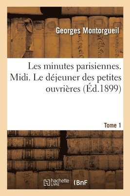 Georges Montorgueil, Auguste Lepère - Les Minutes Parisiennes. Tome 1. MIDI. Le Déjeuner Des Petites Ouvrières, Häftad
