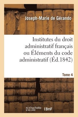 Joseph-Marie de Gérando - Institutes Du Droit Administratif Français Ou Éléments Du Code Administratif. Tome 4, Häftad