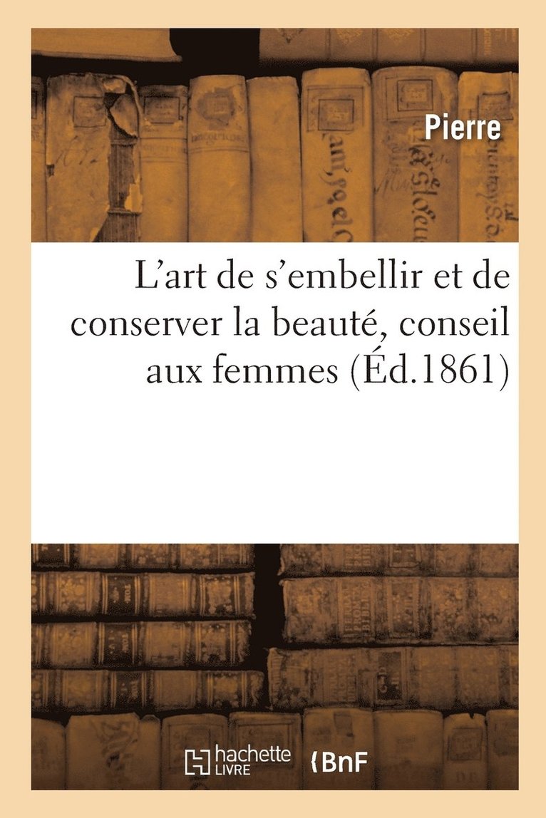 Pierre - L'art de s'embellir et de conserver la beauté, conseil aux femmes, Häftad
