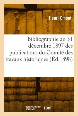 Henri Omont - Bibliographie au 31 décembre 1897 des publications du Comité des travaux historiques, Häftad