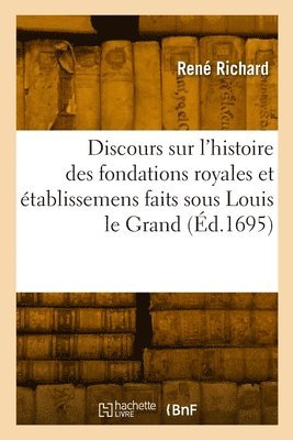 René Richard - Discours sur l'histoire des fondations royales et établissemens faits sous Louis le Grand, Häftad