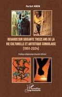 Regards sur soixante treize ans de la vie culturelle et artistique congolaise (1951-2024)