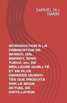 Samuel M. C. Harry - INTRODUCTION À LA FABRICATION DE WHISKY, GIN, BRANDY, SPIRI-TUEUX, etc. DE MEILLEURE QUALI-TÉ ET EN PLUS GRANDES QUANTI-TÉS QUE PRODUITS PAR LE MODE A, Häftad