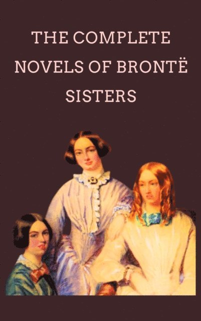 Emily Bronte, Charlotte Bronte, Anne Bronte - Complete Novels Of The Bronte Sisters, E-bok