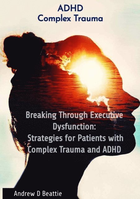 Andrew D Beattie - Breaking Through Executive Dysfunction: Strategies for Patients with Complex Trauma and ADHD, E-bok