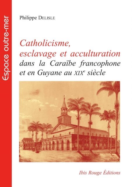 Philippe Delisle - Catholicisme, esclavage et acculturation dans la Caraïbe francophone et en Guyane au XIXe siècle, E-bok