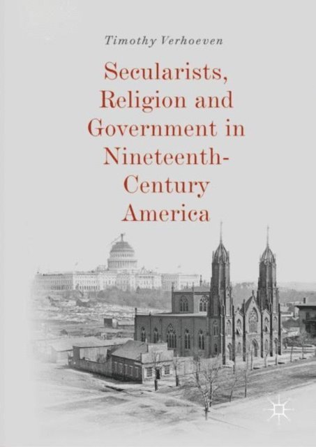 Timothy Verhoeven - Secularists, Religion and Government in Nineteenth-Century America, E-bok