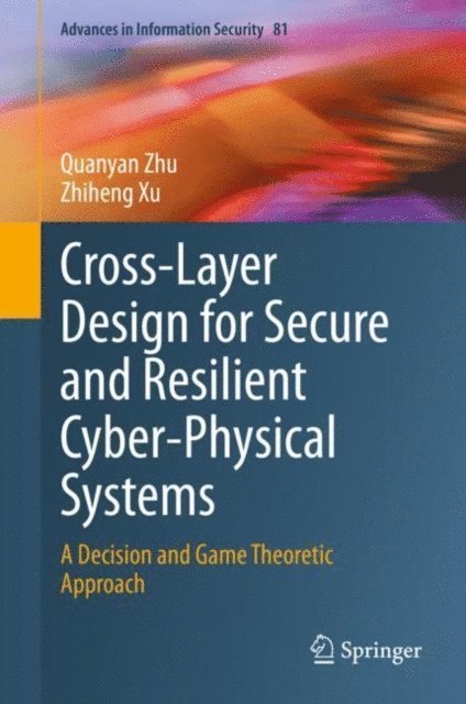 Zhiheng Xu, Quanyan Zhu - Cross-Layer Design for Secure and Resilient Cyber-Physical Systems, E-bok