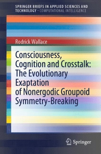 Rodrick Wallace - Consciousness, Cognition and Crosstalk: The Evolutionary Exaptation of Nonergodic Groupoid Symmetry-Breaking, E-bok