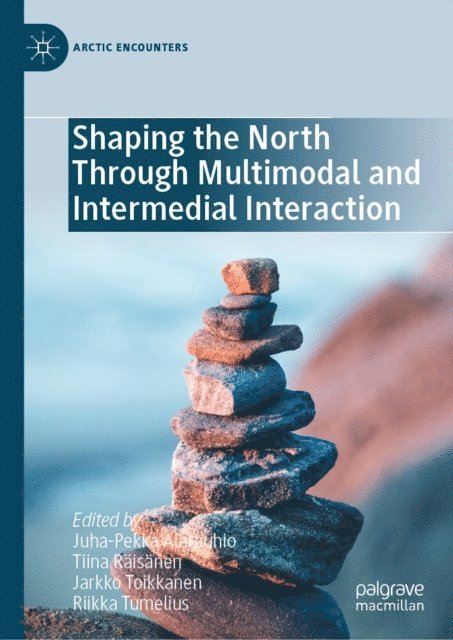 Riikka Tumelius, Jarkko Toikkanen, Tiina Raisanen, Juha-Pekka Alarauhio - Shaping the North Through Multimodal and Intermedial Interaction, E-bok