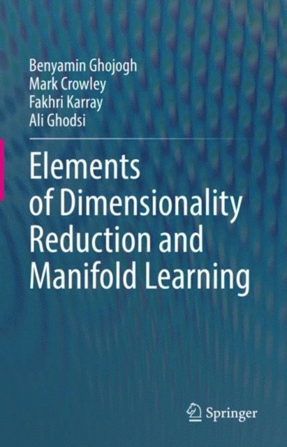 Ali Ghodsi, Fakhri Karray, Mark Crowley, Benyamin Ghojogh - Elements of Dimensionality Reduction and Manifold Learning, E-bok