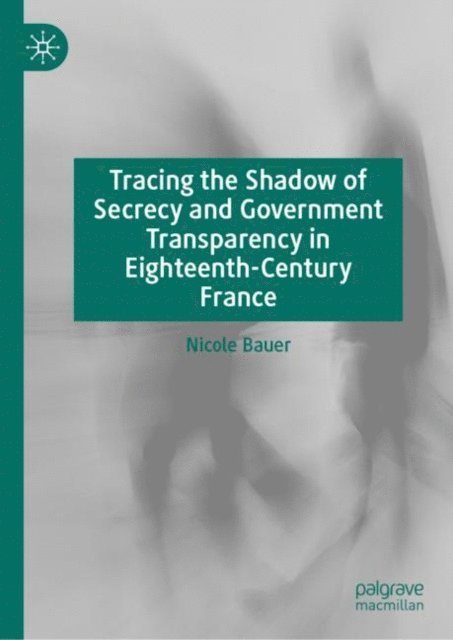 Nicole Bauer - Tracing the Shadow of Secrecy and Government Transparency in Eighteenth-Century France, E-bok