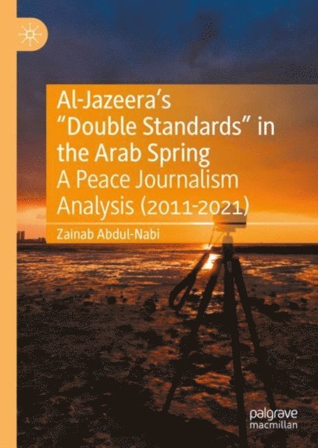 Zainab Abdul-Nabi - Al-Jazeera's &quote;Double Standards&quote; in the Arab Spring, E-bok