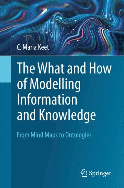 C. Maria Keet - What and How of Modelling Information and Knowledge, E-bok