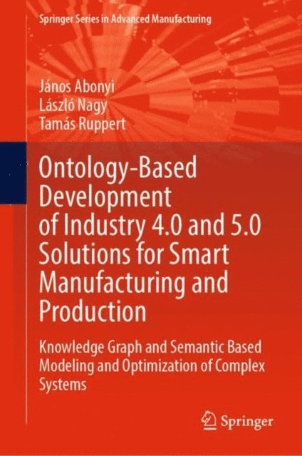 Tamas Ruppert, Laszlo Nagy, Janos Abonyi - Ontology-Based Development of Industry 4.0 and 5.0 Solutions for Smart Manufacturing and Production, E-bok