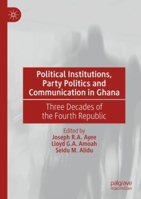 Seidu M. Alidu, Lloyd G.A. Amoah, Joseph R.A. Ayee - Political Institutions, Party Politics and Communication in Ghana, E-bok