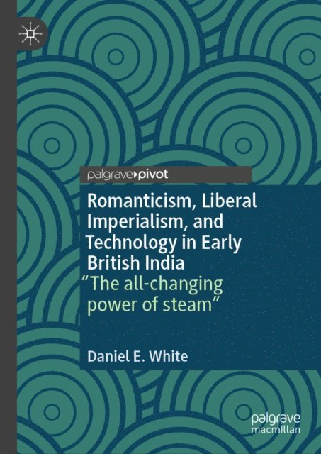 Daniel E. White - Romanticism, Liberal Imperialism, and Technology in Early British India, E-bok