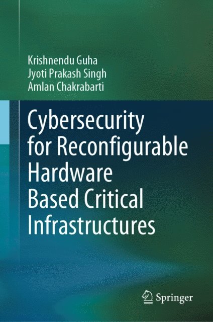 Amlan Chakrabarti, Jyoti Prakash Singh, Krishnendu Guha - Cybersecurity for Reconfigurable Hardware Based Critical Infrastructures, E-bok