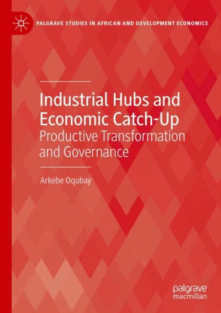 Arkebe Oqubay - Industrial Hubs and Economic Catch-Up, E-bok