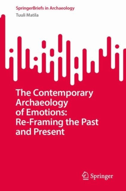 Tuuli Matila - Contemporary Archaeology of Emotions: Re-Framing the Past and Present, E-bok