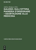 Galeno. Sull'ottima maniera d'insegnare - Esortazione alle medicina