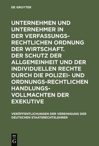 Unternehmen Und Unternehmer in Der Verfassungsrechtlichen Ordnung Der Wirtschaft. Der Schutz Der Allgemeinheit Und Der Individuellen Rechte Durch Die Polizei- Und Ordnungsrechtlichen Handlungsvollm...