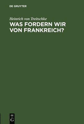 Heinrich Von Treitschke - Was fordern wir von Frankreich?, Inbunden