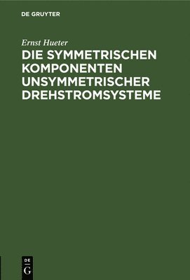Ernst Hueter - Die Symmetrischen Komponenten Unsymmetrischer Drehstromsysteme, Inbunden