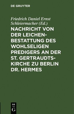 Friedrich Daniel Ernst Schleiermacher - Nachricht Von Der Leichenbestattung Des Wohlseligen Predigers an Der St. Gertraudts-Kirche Zu Berlin Dr. Hermes, Inbunden