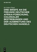 Drei Briefe an Die Freunde Deutscher Afrika-Forschung, Colonialer Bestrebungen Und Der Ausbreitung Des Deutschen Handels