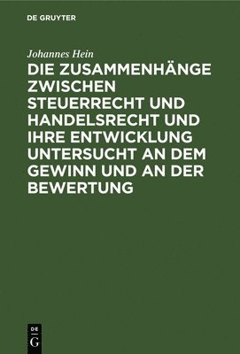 Johannes Hein - Die Zusammenhänge Zwischen Steuerrecht Und Handelsrecht Und Ihre Entwicklung Untersucht an Dem Gewinn Und an Der Bewertung, Inbunden