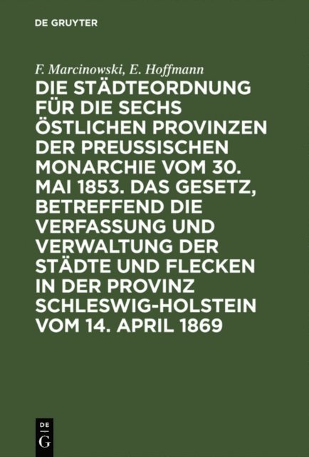 E. Hoffmann, F. Marcinowski - Die Städteordnung für die sechs östlichen Provinzen der preußischen Monarchie vom 30. Mai 1853. Das Gesetz, betreffend die Verfassung und Verwaltung der Städte und Flecken in der Provinz Schleswig-Holstein vom 14. April 1869, E-bok