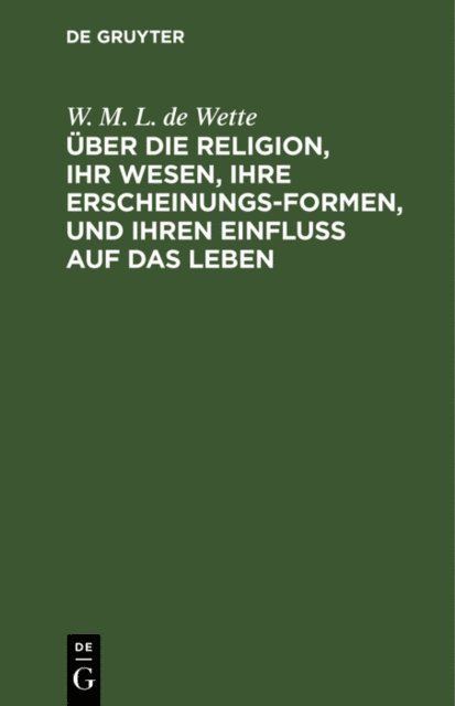 W. M. L. de Wette - Über die Religion, ihr Wesen, ihre Erscheinungsformen, und ihren Einfluß auf das Leben, E-bok