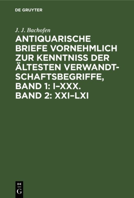 J. J. Bachofen - Antiquarische Briefe vornehmlich zur Kenntniss der ältesten Verwandtschaftsbegriffe, Band 1: I–XXX. Band 2: XXI–LXI, E-bok