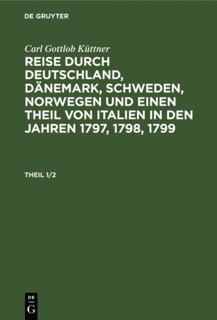 Carl Gottlob Kuttner - Carl Gottlob Küttner: Reise durch Deutschland, Dänemark, Schweden, Norwegen und einen Theil von Italien in den Jahren 1797, 1798, 1799. Theil 1/2, E-bok
