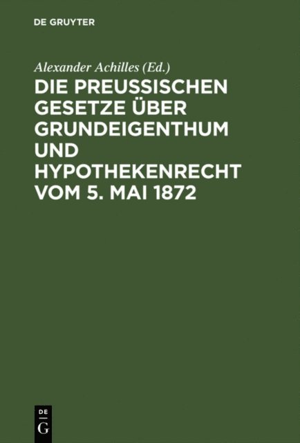 Alexander Achilles - Die Preußischen Gesetze über Grundeigenthum und Hypothekenrecht vom 5. Mai 1872, E-bok