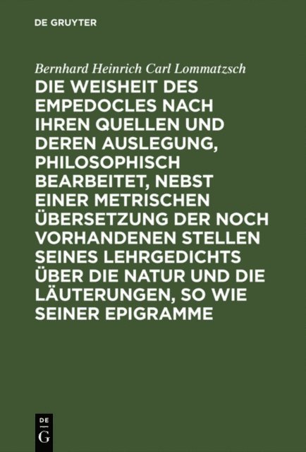 Bernhard Heinrich Carl Lommatzsch - Die Weisheit des Empedocles nach ihren Quellen und deren Auslegung, philosophisch bearbeitet, nebst einer metrischen Übersetzung der noch vorhandenen Stellen seines Lehrgedichts über die Natur und die Läuterungen, so wie seiner Epigramme, E-bok
