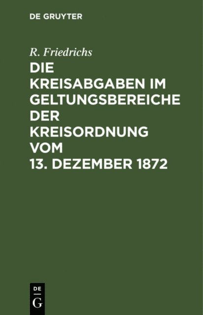 R. Friedrichs - Die Kreisabgaben im Geltungsbereiche der Kreisordnung vom 13. Dezember 1872, E-bok