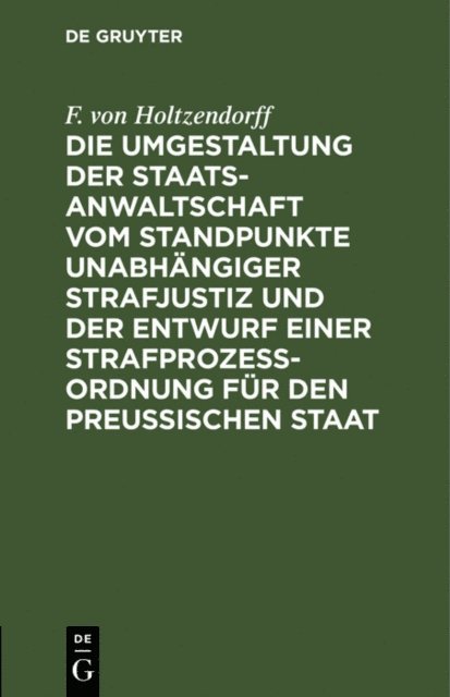 F. von Holtzendorff - Die Umgestaltung der Staatsanwaltschaft vom Standpunkte unabhängiger Strafjustiz und der Entwurf einer Strafprozeß-Ordnung für den Preußischen Staat, E-bok