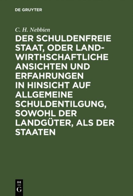 C. H. Nebbien - Der schuldenfreie Staat, oder landwirthschaftliche Ansichten und Erfahrungen in Hinsicht auf allgemeine Schuldentilgung, sowohl der Landgüter, als der Staaten, E-bok