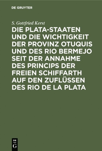 S. Gottfried Kerst - Die Plata-Staaten und die Wichtigkeit der Provinz Otuquis und des Rio Bermejo seit der Annahme des Princips der freien Schiffarth auf den Zuflüssen des Rio de la Plata, E-bok