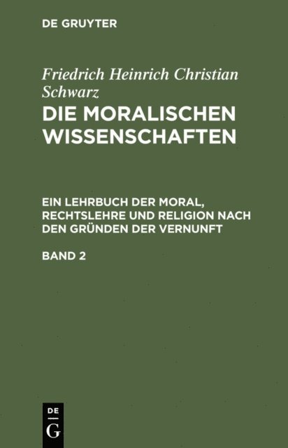 Friedrich Heinrich Christian Schwarz - Friedrich Heinrich Christian Schwarz: Die moralischen Wissenschaften. Ein Lehrbuch der Moral, Rechtslehre und Religion nach den Gründen der Vernunft. Band 2, E-bok