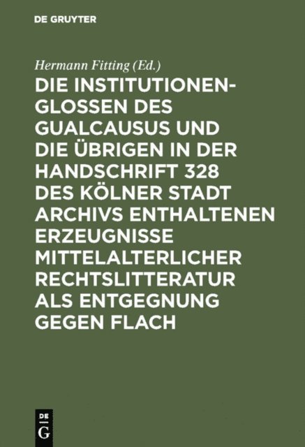 Hermann Fitting - Die Institutionenglossen des Gualcausus und die übrigen in der Handschrift 328 des Kölner Stadt Archivs enthaltenen Erzeugnisse mittelalterlicher Rechtslitteratur als Entgegnung gegen Flach, E-bok
