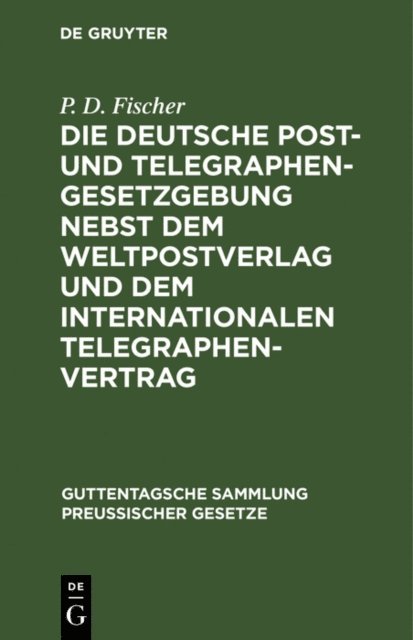 P. D. Fischer, M. Konig - Die deutsche Post- und Telegraphen-Gesetzgebung nebst dem Weltpostverlag und dem Internationalen Telegraphenvertrag, E-bok