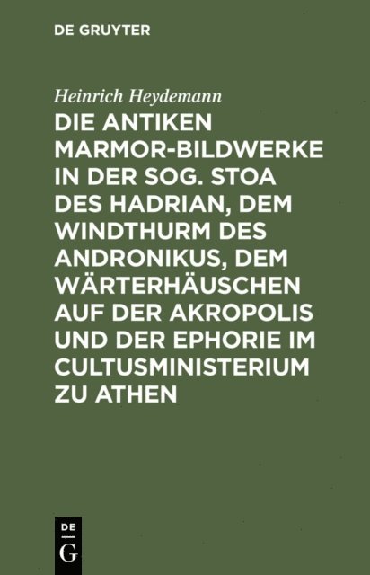 Heinrich Heydemann - Die antiken Marmor-Bildwerke in der sog. Stoa des Hadrian, dem Windthurm des Andronikus, dem Wärterhäuschen auf der Akropolis und der Ephorie im Cultusministerium zu Athen, E-bok