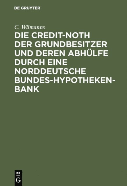 C. Wilmanns - Die Credit-Noth der Grundbesitzer und deren Abhülfe durch eine Norddeutsche Bundes-Hypotheken-Bank, E-bok